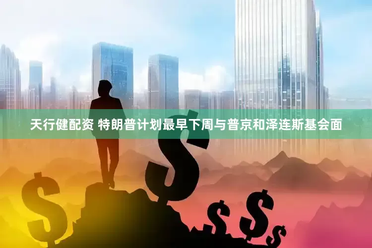 天行健配资 特朗普计划最早下周与普京和泽连斯基会面