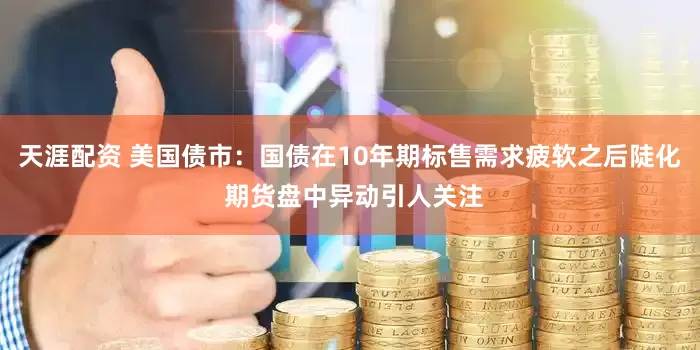 天涯配资 美国债市：国债在10年期标售需求疲软之后陡化 期货盘中异动引人关注