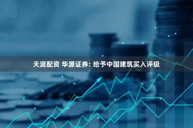 天涯配资 华源证券: 给予中国建筑买入评级
