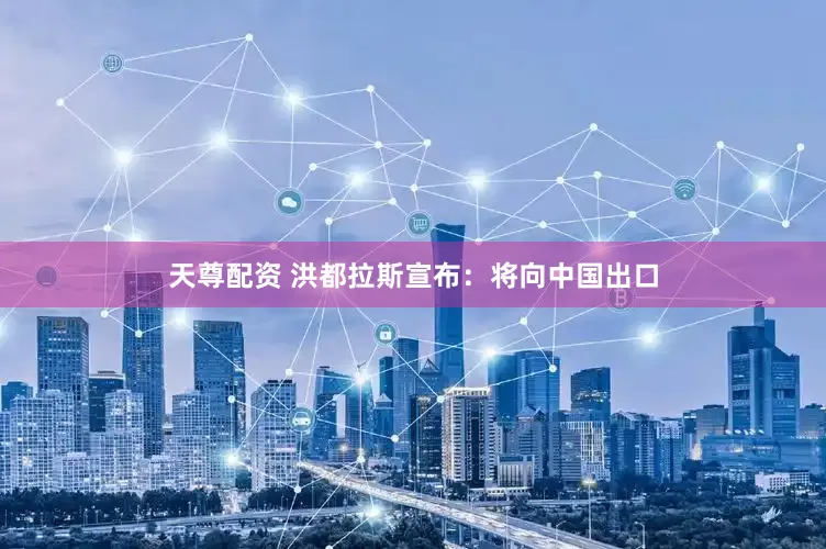 天尊配资 洪都拉斯宣布：将向中国出口