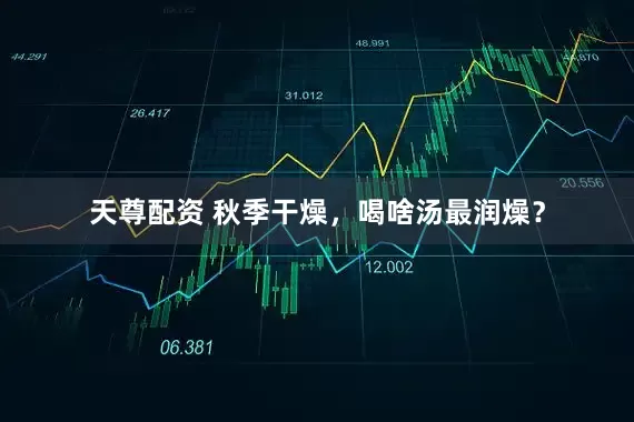 天尊配资 秋季干燥，喝啥汤最润燥？