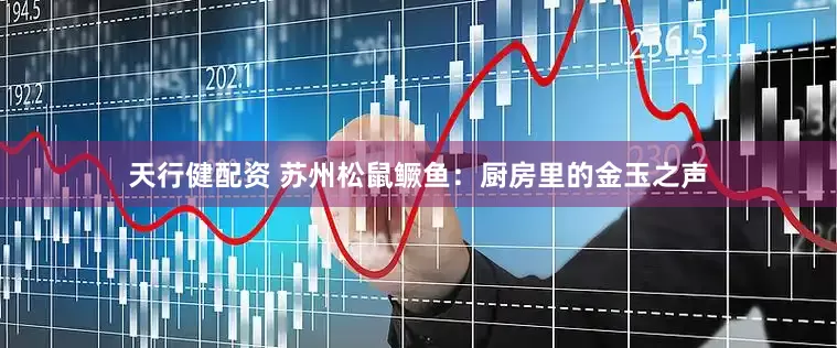 天行健配资 苏州松鼠鳜鱼：厨房里的金玉之声