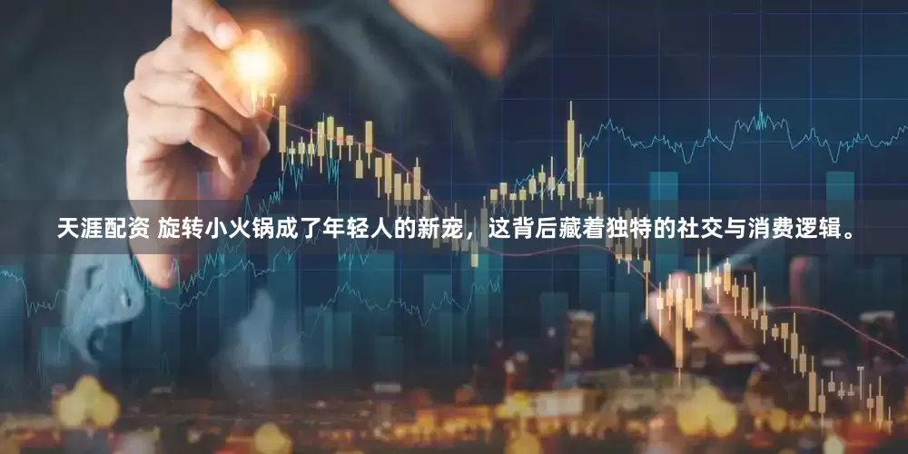 天涯配资 旋转小火锅成了年轻人的新宠，这背后藏着独特的社交与消费逻辑。