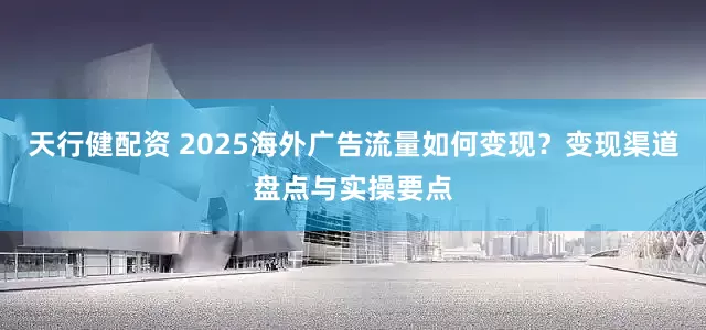 天行健配资 2025海外广告流量如何变现？变现渠道盘点与实操要点