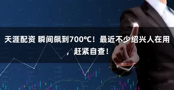 天涯配资 瞬间飙到700℃！最近不少绍兴人在用，赶紧自查！