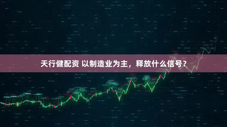 天行健配资 以制造业为主,释放什么信号?