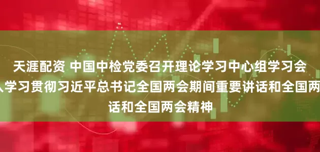 天涯配资 中国中检党委召开理论学习中心组学习会议 深入学习贯彻习近平总书记全国两会期间重要讲话和全国两会精神